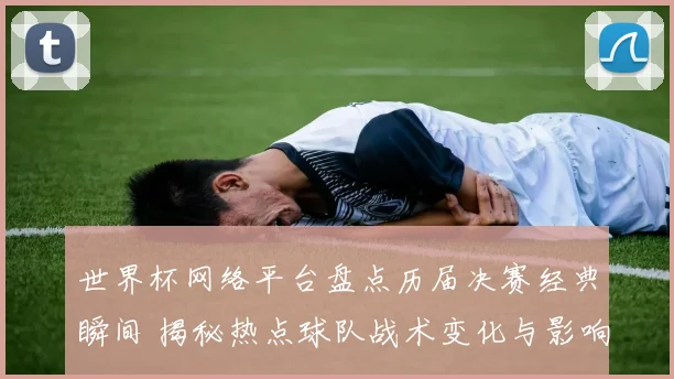 世界杯网络平台盘点历届决赛经典瞬间 揭秘热点球队战术变化与影响