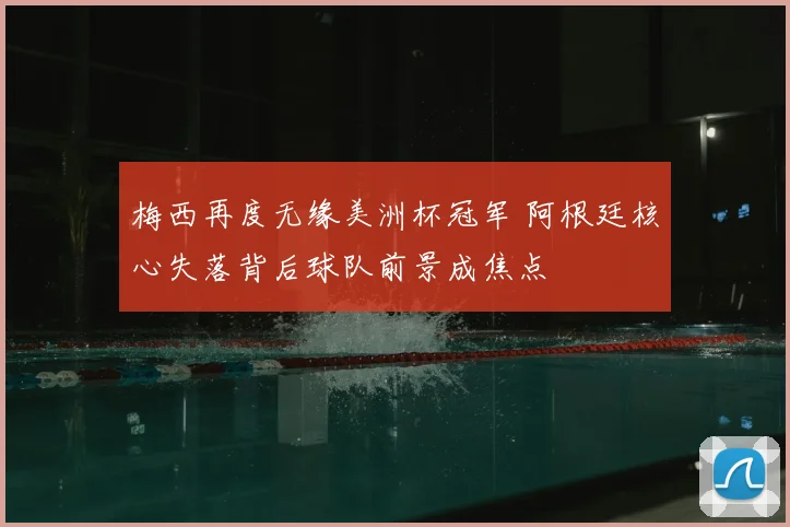 梅西再度无缘美洲杯冠军 阿根廷核心失落背后球队前景成焦点