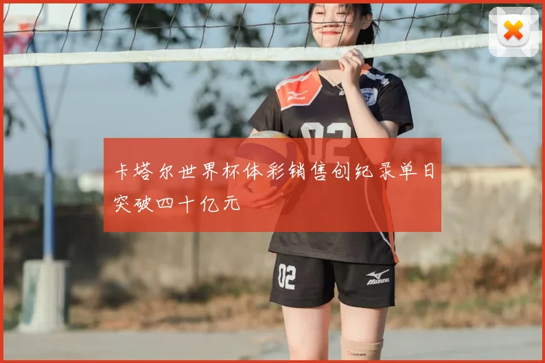 卡塔尔世界杯体彩销售创纪录单日突破四十亿元