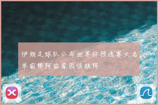 伊朗足球队公布世界杯预选赛大名单前锋阿兹蒙因伤缺阵