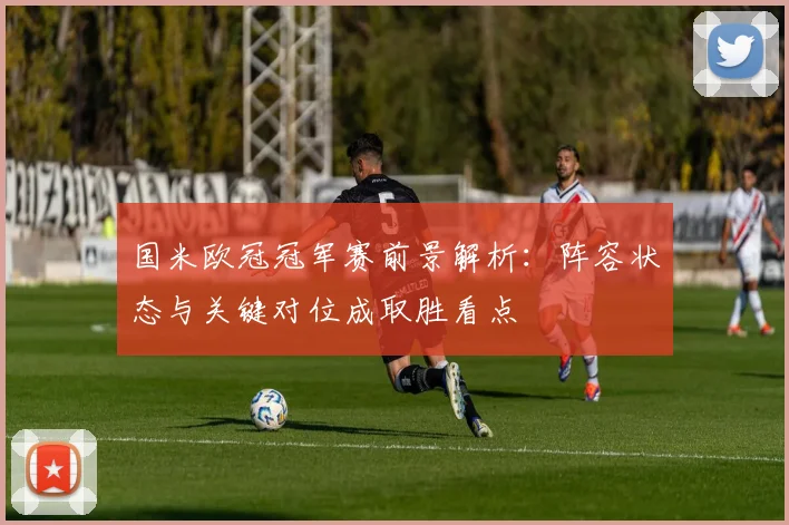 国米欧冠冠军赛前景解析：阵容状态与关键对位成取胜看点