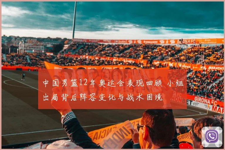 中国男篮12年奥运会表现回顾 小组出局背后阵容变化与战术困境