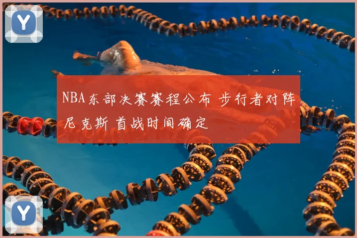 NBA东部决赛赛程公布 步行者对阵尼克斯 首战时间确定