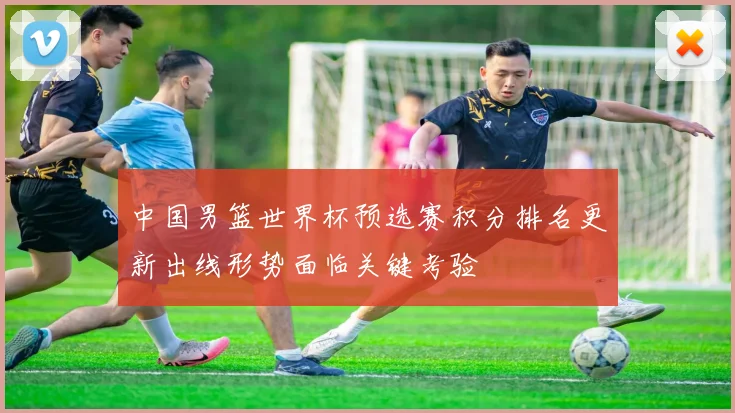 中国男篮世界杯预选赛积分排名更新出线形势面临关键考验