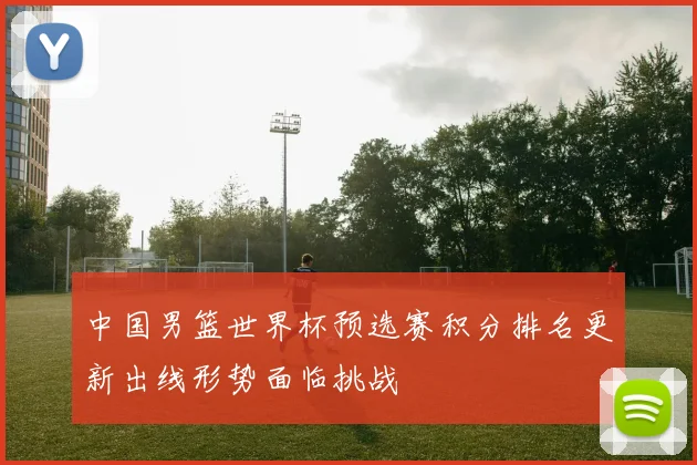 中国男篮世界杯预选赛积分排名更新出线形势面临挑战