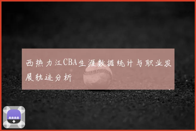 西热力江CBA生涯数据统计与职业发展轨迹分析