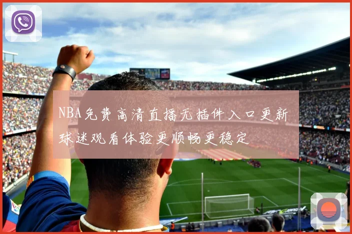 NBA免费高清直播无插件入口更新 球迷观看体验更顺畅更稳定