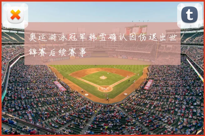 奥运游泳冠军韩雪确认因伤退出世锦赛后续赛事