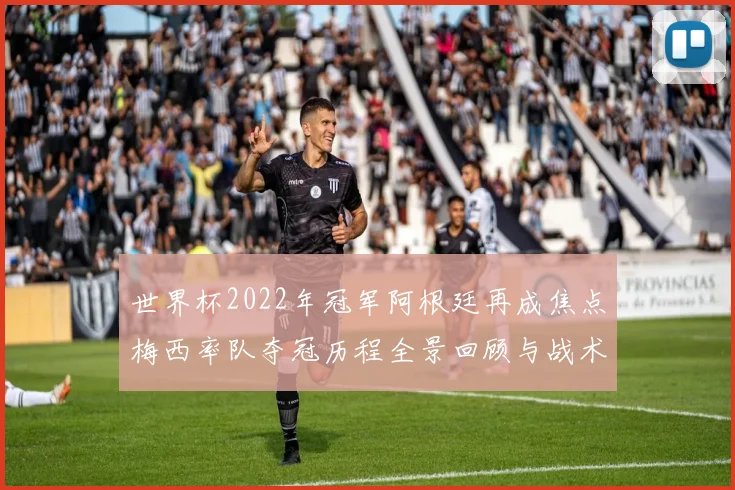 世界杯2022年冠军阿根廷再成焦点梅西率队夺冠历程全景回顾与战术解析