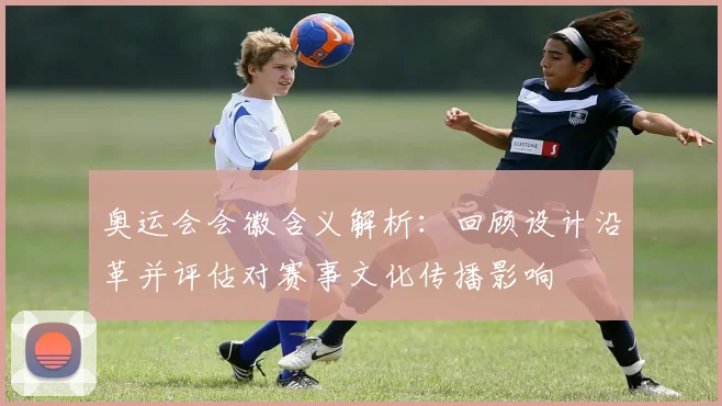 奥运会会徽含义解析：回顾设计沿革并评估对赛事文化传播影响