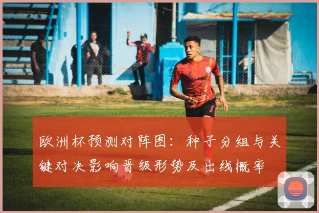 欧洲杯预测对阵图：种子分组与关键对决影响晋级形势及出线概率