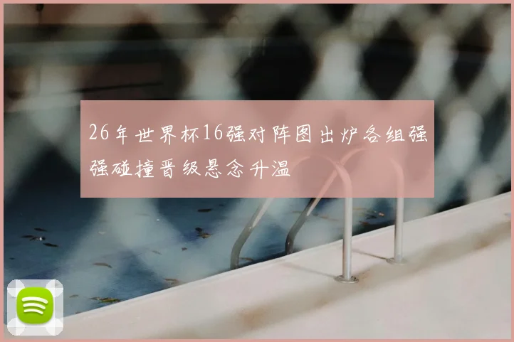 26年世界杯16强对阵图出炉各组强强碰撞晋级悬念升温