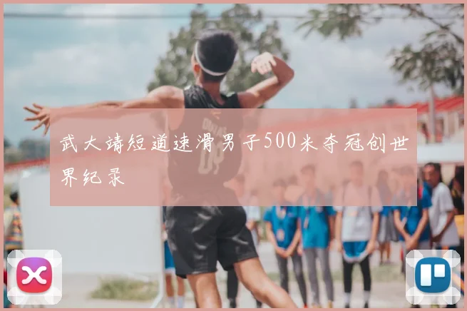 武大靖短道速滑男子500米夺冠创世界纪录