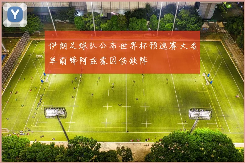 伊朗足球队公布世界杯预选赛大名单前锋阿兹蒙因伤缺阵