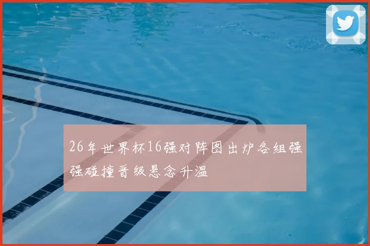 26年世界杯16强对阵图出炉各组强强碰撞晋级悬念升温