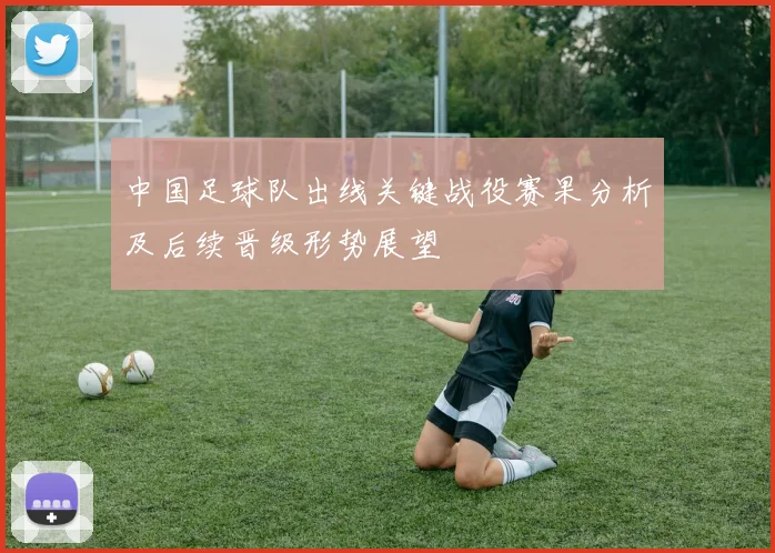 中国足球队出线关键战役赛果分析及后续晋级形势展望