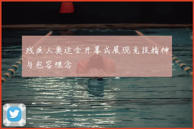 残疾人奥运会开幕式展现竞技精神与包容理念