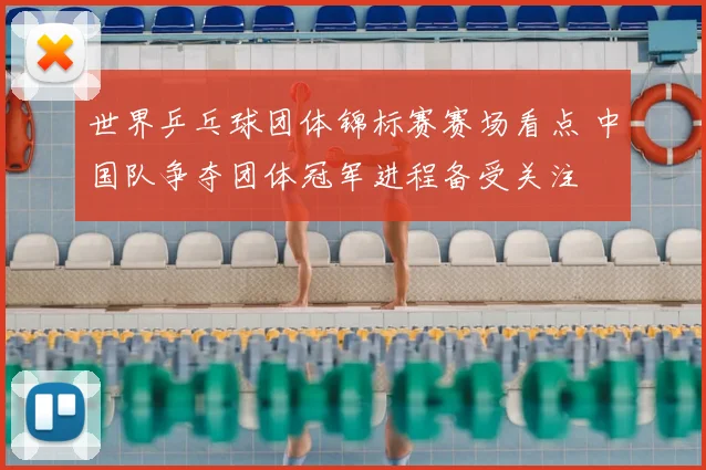 世界乒乓球团体锦标赛赛场看点 中国队争夺团体冠军进程备受关注