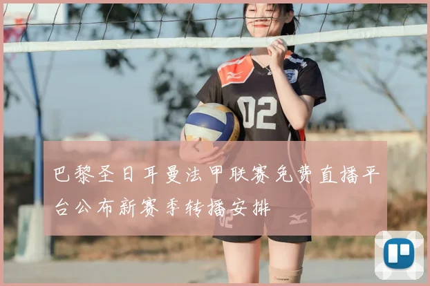 巴黎圣日耳曼法甲联赛免费直播平台公布新赛季转播安排