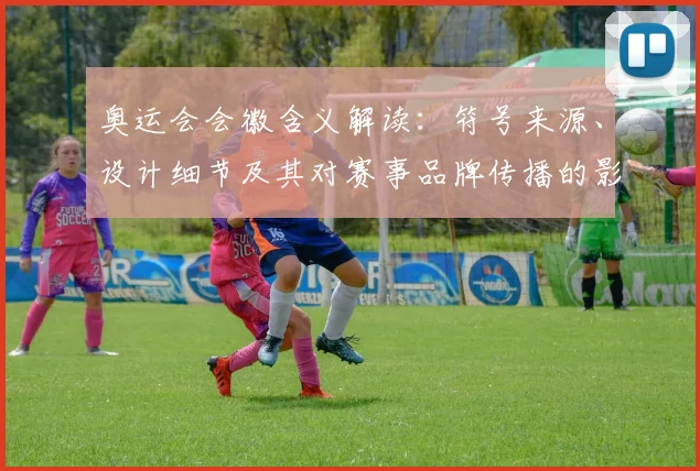 奥运会会徽含义解读：符号来源、设计细节及其对赛事品牌传播的影响
