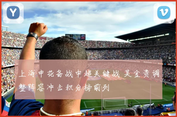 上海申花备战中超关键战 吴金贵调整阵容冲击积分榜前列