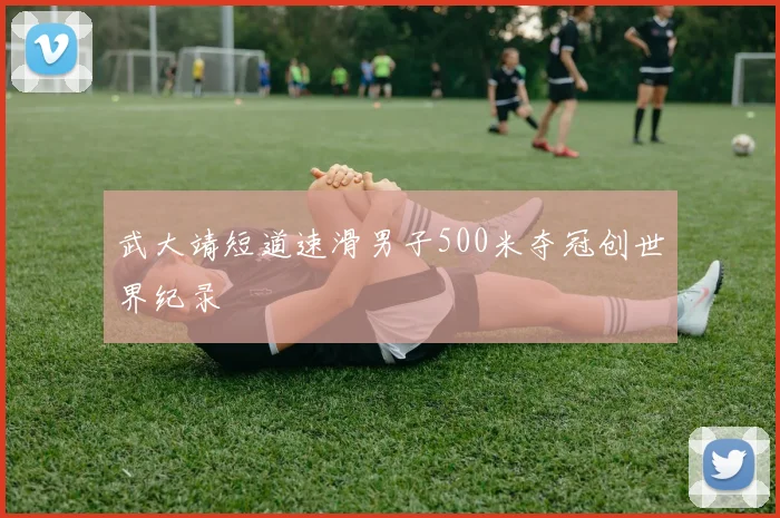 武大靖短道速滑男子500米夺冠创世界纪录