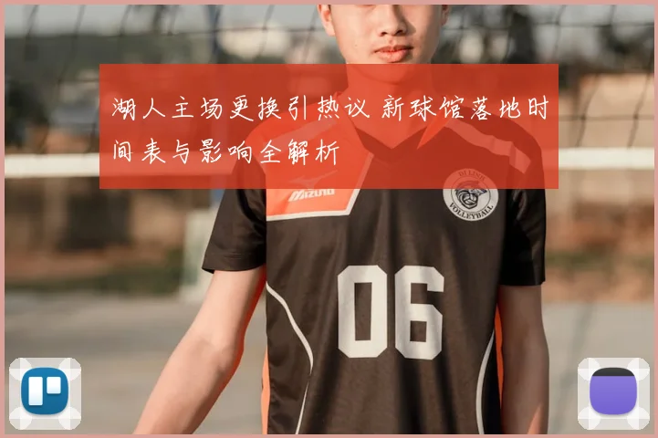 湖人主场更换引热议 新球馆落地时间表与影响全解析