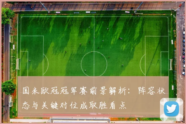 国米欧冠冠军赛前景解析：阵容状态与关键对位成取胜看点