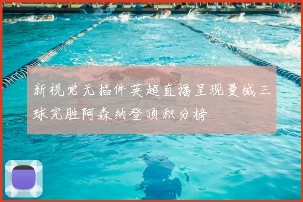 新视觉无插件英超直播呈现曼城三球完胜阿森纳登顶积分榜