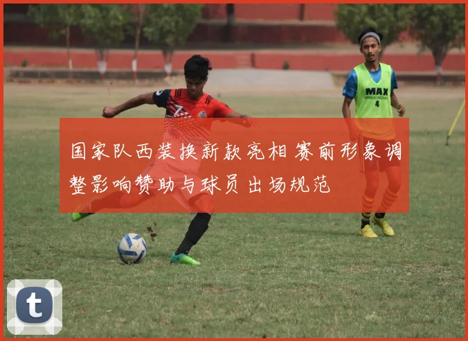 国家队西装换新款亮相 赛前形象调整影响赞助与球员出场规范