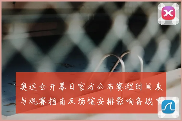 奥运会开幕日官方公布赛程时间表与观赛指南及场馆安排影响备战节奏