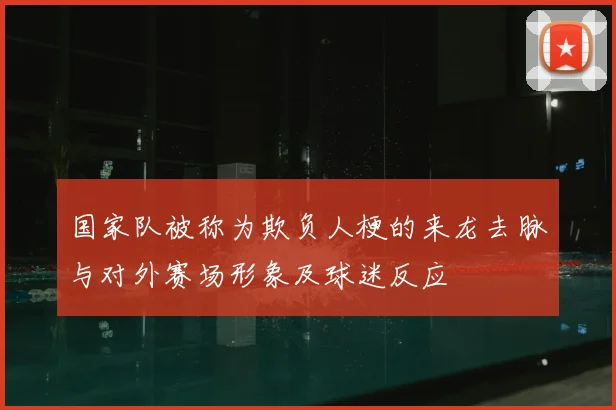 国家队被称为欺负人梗的来龙去脉与对外赛场形象及球迷反应