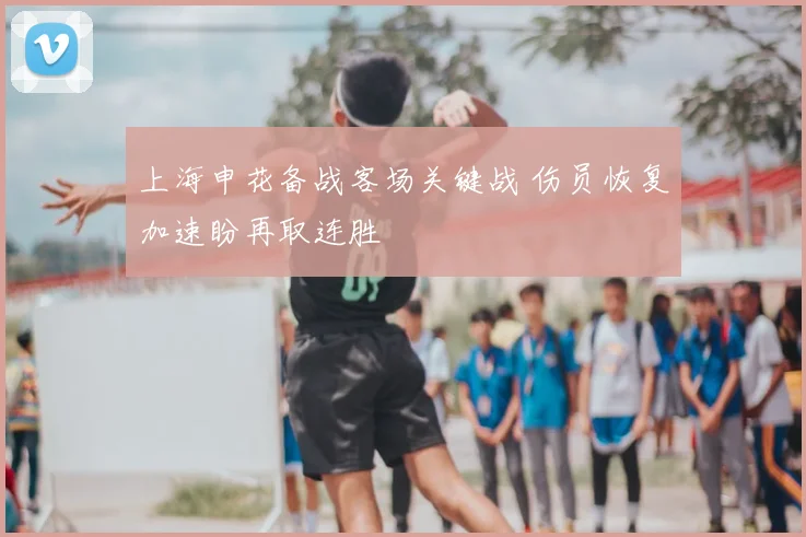 上海申花备战客场关键战 伤员恢复加速盼再取连胜
