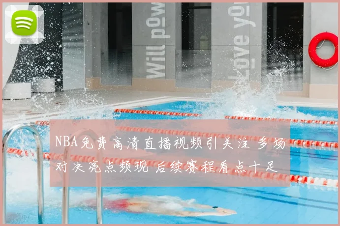 NBA免费高清直播视频引关注 多场对决亮点频现 后续赛程看点十足