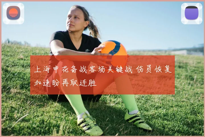 上海申花备战客场关键战 伤员恢复加速盼再取连胜