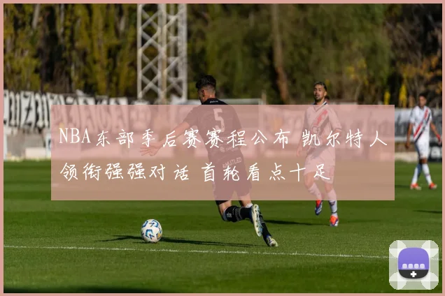 NBA东部季后赛赛程公布 凯尔特人领衔强强对话 首轮看点十足