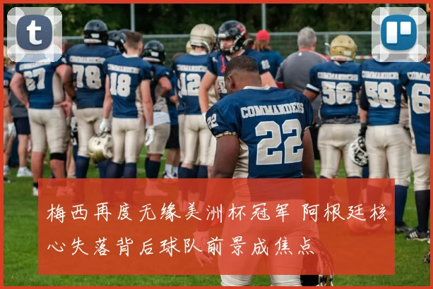 梅西再度无缘美洲杯冠军 阿根廷核心失落背后球队前景成焦点