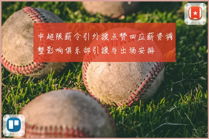 中超限薪令引外援点赞回应薪资调整影响俱乐部引援与出场安排