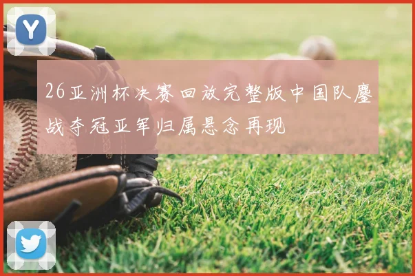 26亚洲杯决赛回放完整版中国队鏖战夺冠亚军归属悬念再现