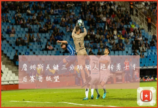 詹姆斯关键三分助湖人逆转勇士季后赛晋级望