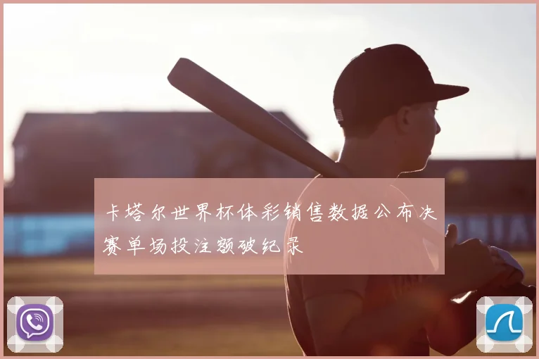 卡塔尔世界杯体彩销售数据公布决赛单场投注额破纪录