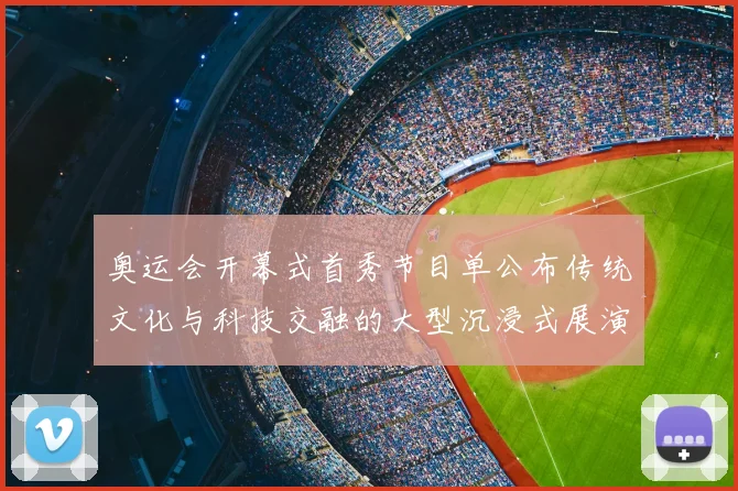 奥运会开幕式首秀节目单公布传统文化与科技交融的大型沉浸式展演看点