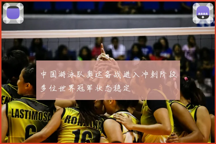 中国游泳队奥运备战进入冲刺阶段多位世界冠军状态稳定