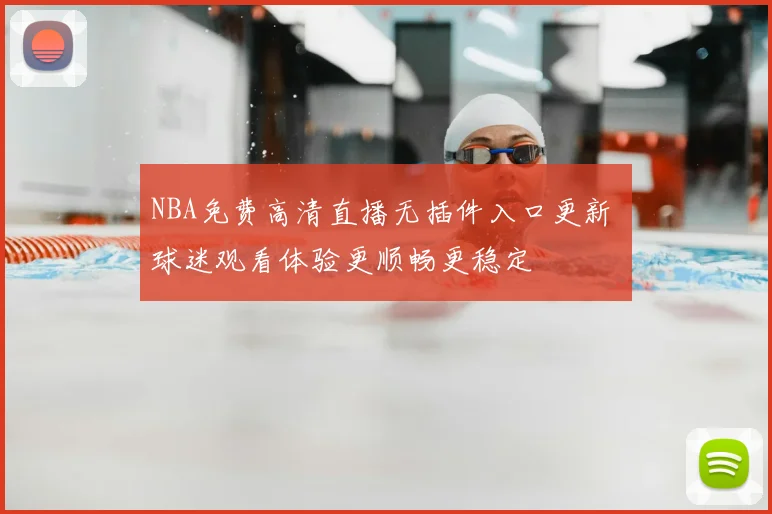 NBA免费高清直播无插件入口更新 球迷观看体验更顺畅更稳定