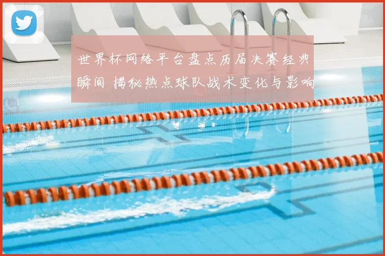 世界杯网络平台盘点历届决赛经典瞬间 揭秘热点球队战术变化与影响