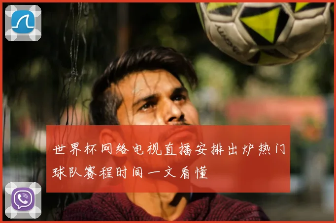 世界杯网络电视直播安排出炉热门球队赛程时间一文看懂