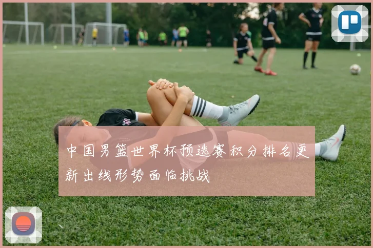 中国男篮世界杯预选赛积分排名更新出线形势面临挑战