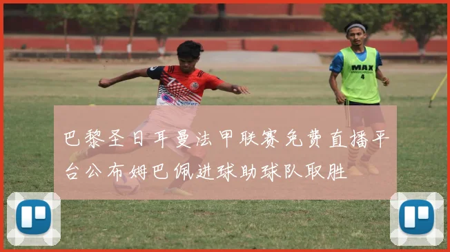 巴黎圣日耳曼法甲联赛免费直播平台公布姆巴佩进球助球队取胜