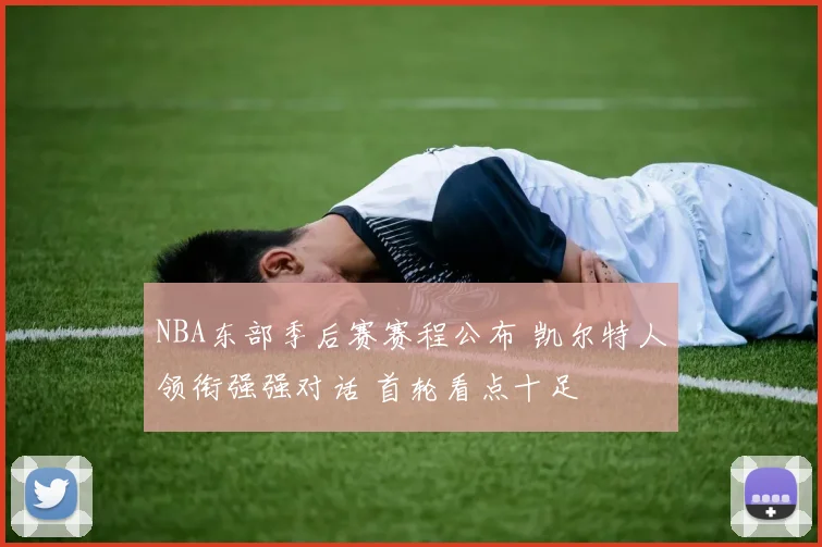 NBA东部季后赛赛程公布 凯尔特人领衔强强对话 首轮看点十足