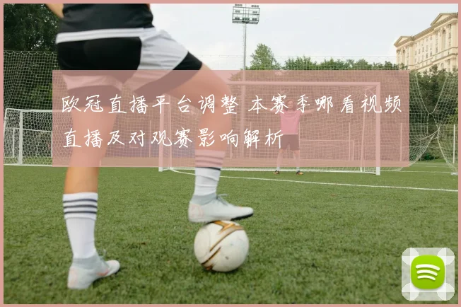 欧冠直播平台调整 本赛季哪看视频直播及对观赛影响解析